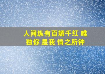 人间纵有百媚千红 唯独你 是我 情之所钟